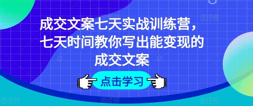 成交文案七天实战训练营，七天时间教你写出能变现的成交文案-世康聊项目