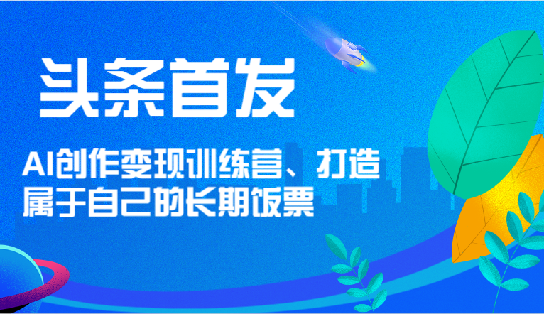 头条首发 AI创作变现训练营，打造属于自己的长期饭票-世康聊项目