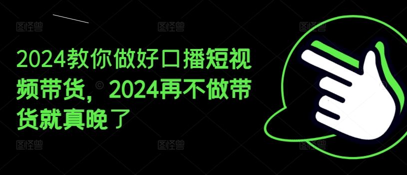 2024教你做好口播短视频带货，2024再不做带货就真晚了-世康聊项目