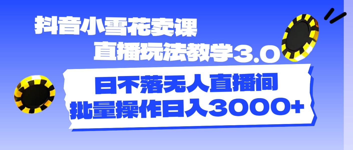 （11595期）抖音小雪花卖课直播玩法教学3.0，日不落无人直播间，批量操作日入3000+-世康聊项目