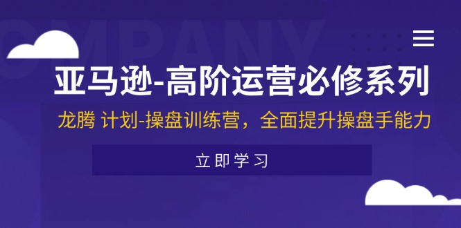 （11625期）亚马逊-高阶运营必修系列，龙腾 计划-操盘训练营，全面提升操盘手能力-世康聊项目