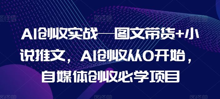AI创收实战—图文带货+小说推文，AI创收从0开始，自媒体创收必学项目-世康聊项目