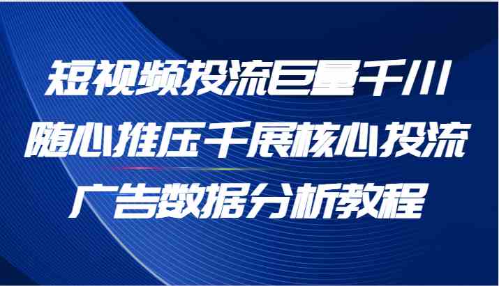 短视频投流巨量千川随心推压千展核心投流广告数据分析教程（65节）-世康聊项目