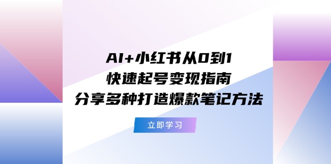 （11717期）AI+小红书从0到1快速起号变现指南：分享多种打造爆款笔记方法-世康聊项目