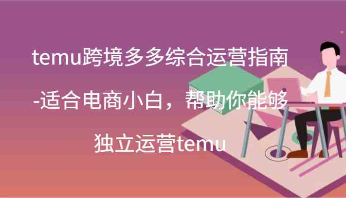 temu跨境多多综合运营指南-适合电商小白，帮助你能够独立运营temu(44节)-世康聊项目