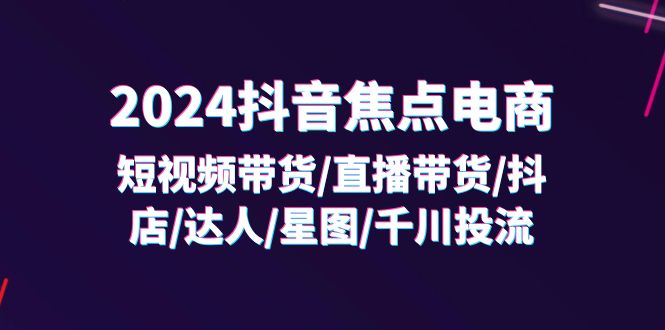(11794期)2024抖音-焦点电商:短视频带货/直播带货/抖店/达人/星图/千川投流/32节课-世康聊项目