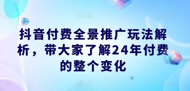 抖音付费全景推广玩法解析，带大家了解24年付费的整个变化-世康聊项目