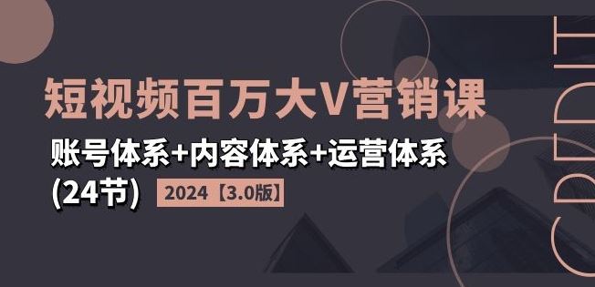 2024短视频百万大V营销课【3.0版】账号体系+内容体系+运营体系(24节)-世康聊项目