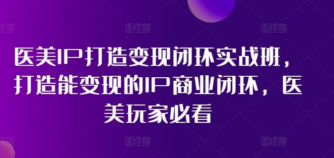 医美IP打造变现闭环实战班，打造能变现的IP商业闭环，医美玩家必看!-世康聊项目