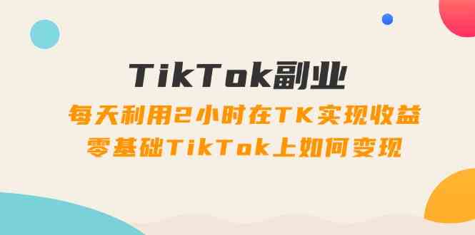 TikTok副业课:每天利用2小时在TK实现收益,零基础TikTok上如何变现(34节)-世康聊项目