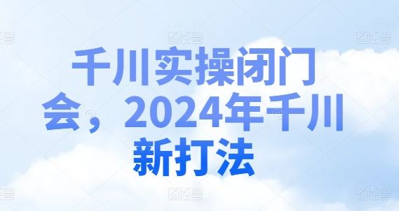 千川实操闭门会，2024年千川新打法-世康聊项目