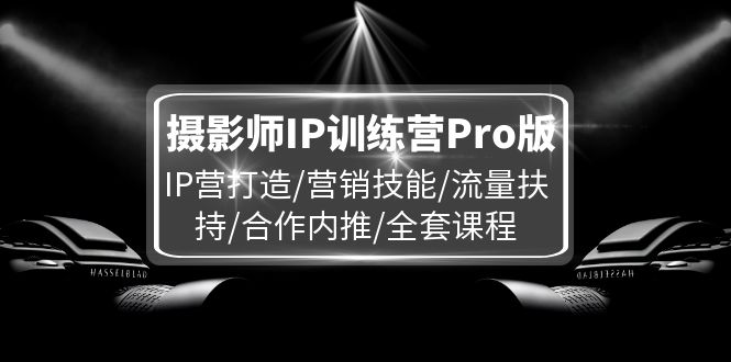 摄影师IP训练营Pro版，IP营打造/营销技能/流量扶持/合作内推/全套课程-世康聊项目