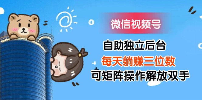 （11910期）微信视频号自助独立后台每天躺赚三位数可矩阵操作解放双手-世康聊项目