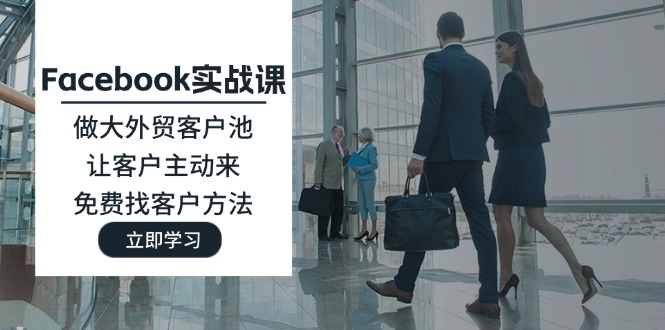 （11913期）Facebook实战课：做大外贸客户池，让客户主动来，免费找客户方法-世康聊项目