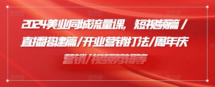 2024美业同城流量课,短视频篇 /直播搭建篇/开业营销打法/周年庆营销/视频剪辑等-世康聊项目