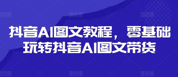 抖音AI图文教程，零基础玩转抖音AI图文带货-世康聊项目