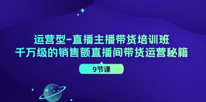 运营型直播主播带货培训班，千万级的销售额直播间带货运营秘籍（9节课）-世康聊项目