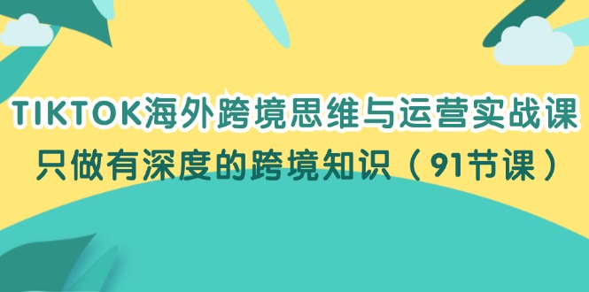 （12010期）TIKTOK海外跨境思维与运营实战课，只做有深度的跨境知识（91节课）-世康聊项目