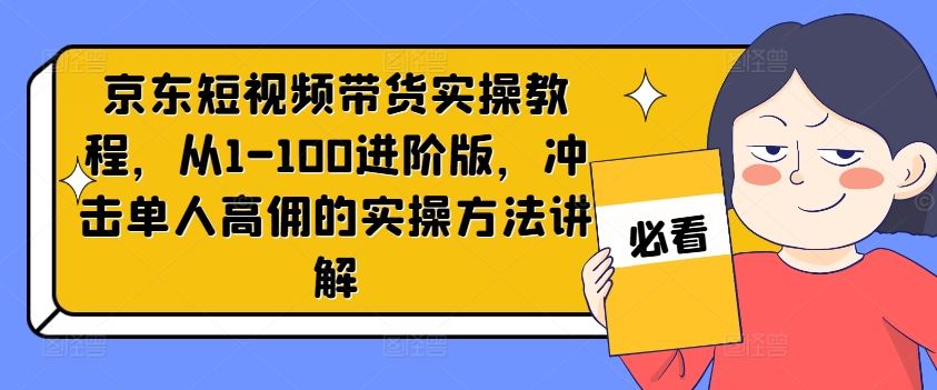 京东短视频带货实操教程,从1-100进阶版,冲击单人高佣的实操方法讲解-世康聊项目