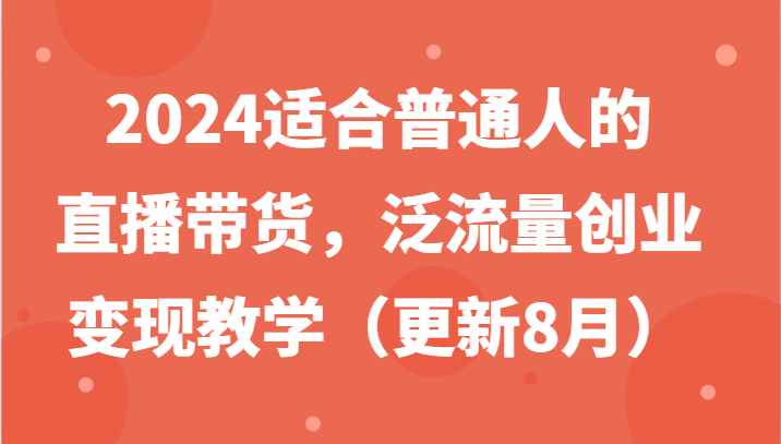 2024适合普通人的直播带货，泛流量创业变现教学（更新8月）-世康聊项目