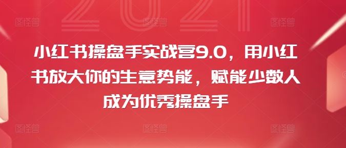小红书操盘手实战营9.0，用小红书放大你的生意势能，赋能少数人成为优秀操盘手-世康聊项目