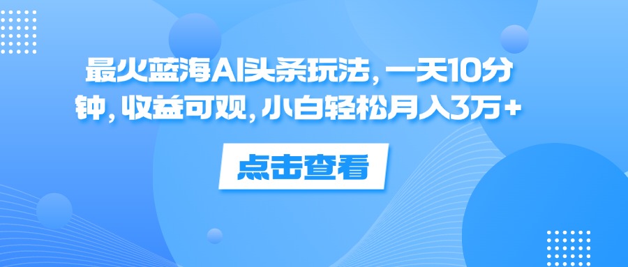 （12257期）最火蓝海AI头条玩法，一天10分钟，收益可观，小白轻松月入3万+-世康聊项目