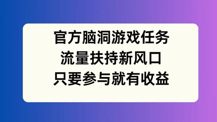 官方脑洞游戏任务，流量扶持新风口，只要参与就有收益【揭秘】-世康聊项目