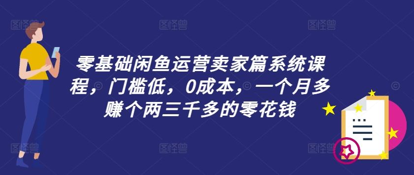 零基础闲鱼运营卖家篇系统课程，门槛低，0成本，一个月多赚个两三千多的零花钱-世康聊项目