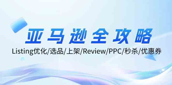 亚马逊全攻略：Listing优化、选品、上架、Review、PPC、秒杀、优惠券等-世康聊项目