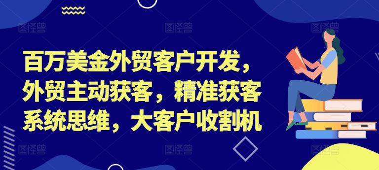 百万美金外贸客户开发，外贸主动获客，精准获客系统思维，大客户收割机-世康聊项目