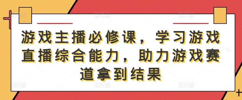 游戏主播必修课，学习游戏直播综合能力，助力游戏赛道拿到结果-世康聊项目