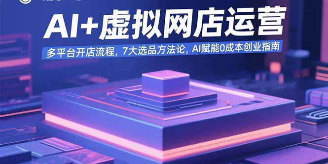 AI+虚拟网店运营：多平台开店流程，7大选品方法论，AI赋能0成本创业指南-世康聊项目