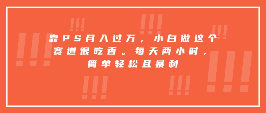 靠PS月入过万，小白做这个赛道很吃香。每天两小时，简单轻松且暴利-世康聊项目