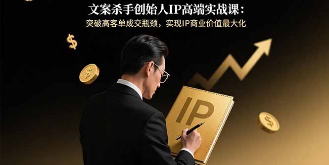 文案杀手创始人IP高端实战课：突破高客单成交瓶颈，实现IP商业价值最大化-世康聊项目