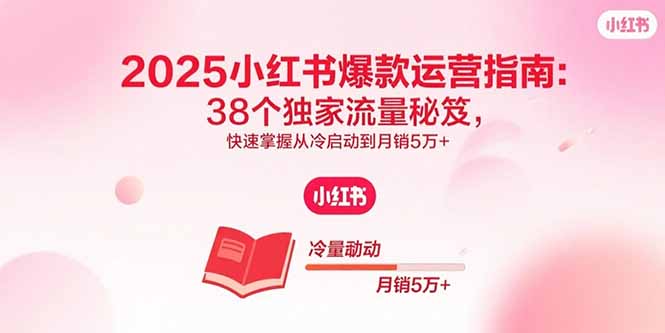 2025小红书爆款运营指南：38个独家流量秘笈，快速掌握从冷启动到月销5万+-世康聊项目
