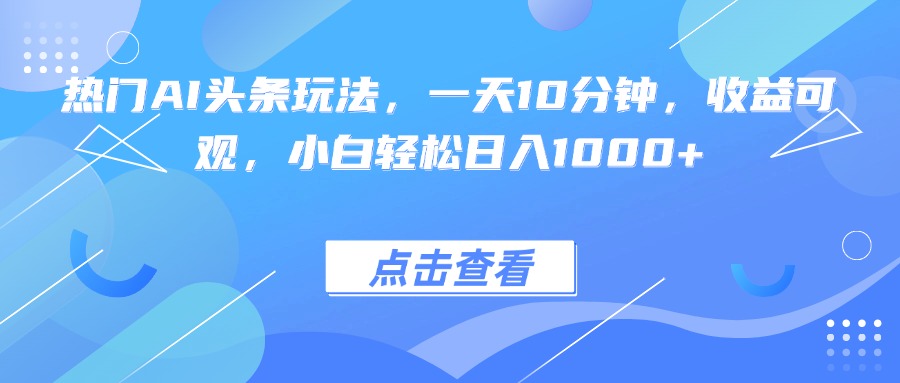 热门AI头条玩法，一天10分钟，收益可观，小白轻松日入1000+-世康聊项目