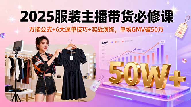 2025服装主播带货必修课，万能公式+6大逼单技巧+实战演练，单场GMV破50万-世康聊项目