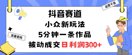 抖音赛道：小众新玩法，5分钟一条作品，被动成交，日利润3张-世康聊项目