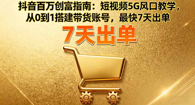 抖音百万创富指南：短视频5G风口教学，从0到1搭建带货账号，最快7天出单-世康聊项目