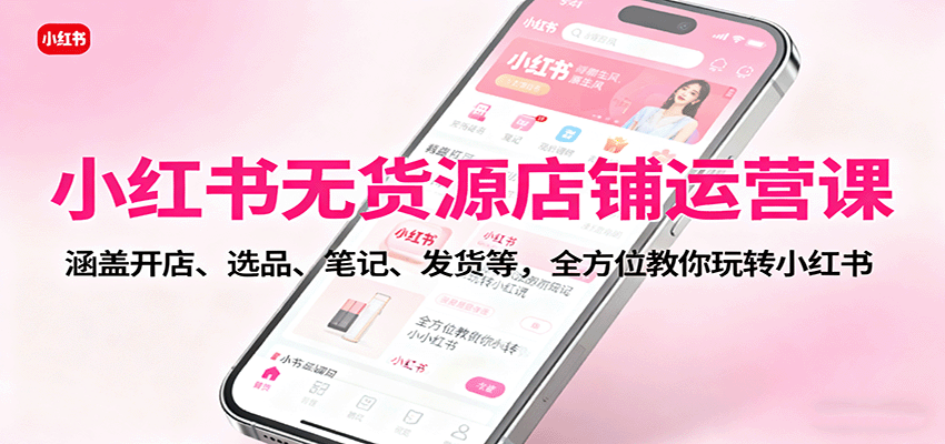 小红书无货源店铺运营课：涵盖开店、选品、笔记、发货等，全方位教你玩转小红书-世康聊项目