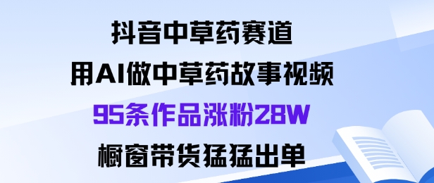 抖音中草药赛道，用Al做中草药故事视频95条作品涨粉28W，橱窗带货猛出单-世康聊项目