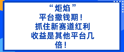 “炬焰”：平台撒钱期！抓住新赛道红利，5分钟二创内容，收益是其他平台几倍！-世康聊项目