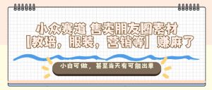 小众赛道售卖朋友圈素材【教培,服装,营销等】賺麻了,小白可做,甚至当天有可能出单-世康聊项目