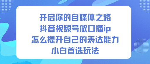 开启你的自媒体之路，抖音视频号做口播ip，怎么提升自己的表达能力，小白首选玩法-世康聊项目