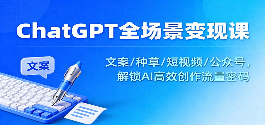 ChatGPT全场景变现课：文案/种草/短视频/公众号，解锁AI高效创作流量密码-世康聊项目