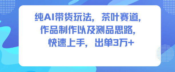 纯AI带货玩法，茶叶赛道，制作以及思路，快速上手，出单3W+-世康聊项目