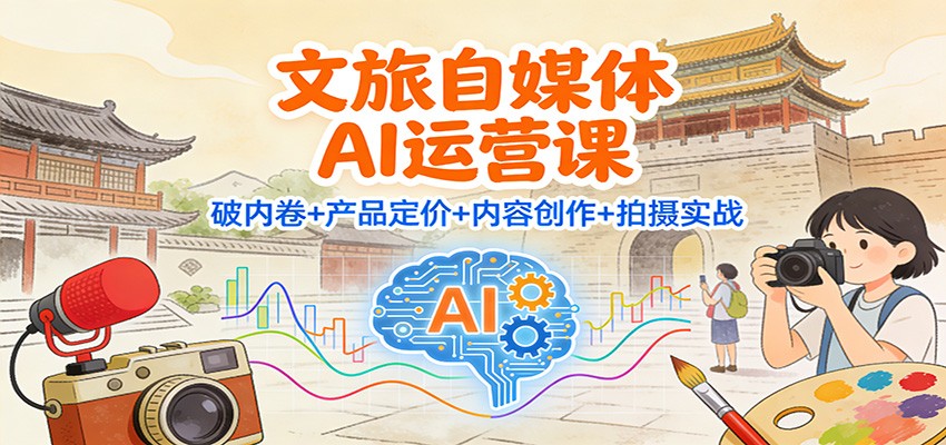 文旅自媒体AI运营课：破内卷+产品定价+内容创作+拍摄实战-世康聊项目