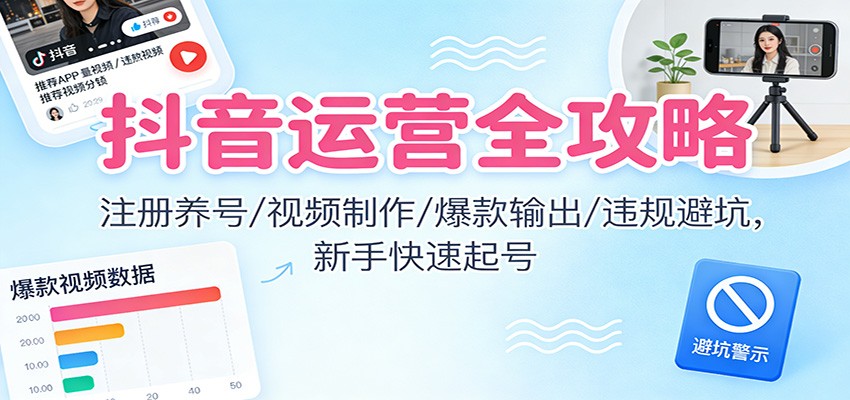 抖音运营全攻略：注册养号/视频制作/爆款输出/违规避坑，新手快速起号-世康聊项目