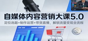 自媒体内容营销大课5.0:定位选题+制作运营+带货直播,解锁流量变现全流程-世康聊项目