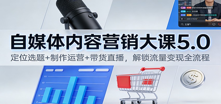 自媒体内容营销大课5.0：定位选题+制作运营+带货直播，解锁流量变现全流程-世康聊项目